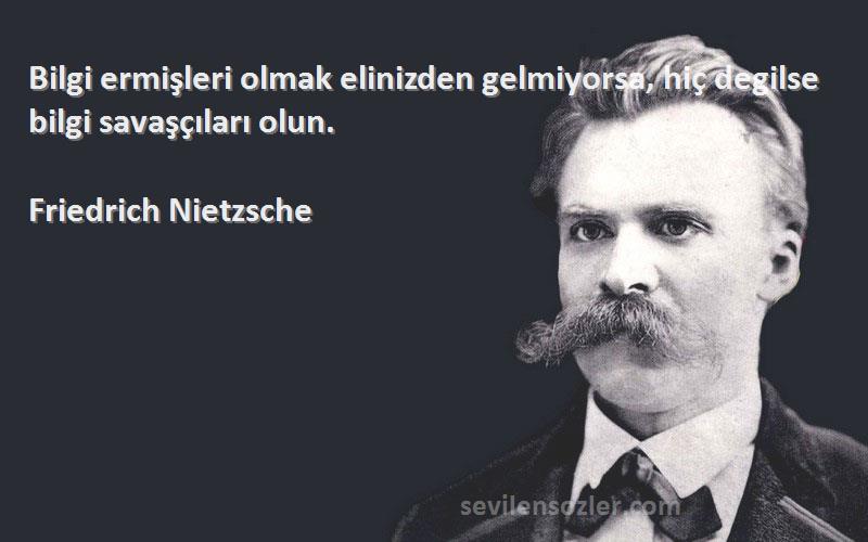 Friedrich Nietzsche Sözleri 
Bilgi ermişleri olmak elinizden gelmiyorsa, hiç degilse bilgi savaşçıları olun.