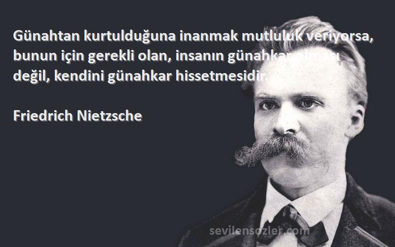 Friedrich Nietzsche Sözleri 
Günahtan kurtulduğuna inanmak mutluluk veriyorsa, bunun için gerekli olan, insanın günahkar olması değil, kendini günahkar hissetmesidir.