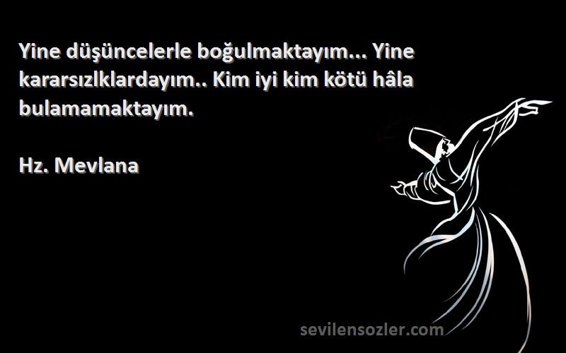 Hz. Mevlana - Yine düşüncelerle boğulmaktayım... Yine kararsızlklardayım.. Kim iyi kim kötü hâla bulamamaktayım.