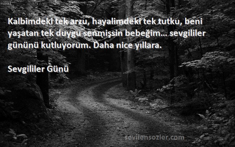 Sevgililer Günü Sözleri 
Kalbimdeki tek arzu, hayalimdeki tek tutku, beni yaşatan tek duygu senmişsin bebeğim… sevgililer gününü kutluyorum. Daha nice yıllara.