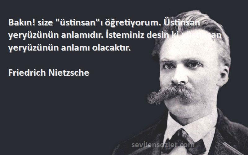 Friedrich Nietzsche Sözleri 
Bakın! size üstinsanı öğretiyorum. Üstinsan yeryüzünün anlamıdır. İsteminiz desin ki ; üstinsan yeryüzünün anlamı olacaktır.