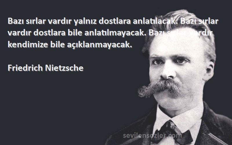 Friedrich Nietzsche Sözleri 
Bazı sırlar vardır yalnız dostlara anlatılacak. Bazı sırlar vardır dostlara bile anlatılmayacak. Bazı sırlar vardır kendimize bile açıklanmayacak.