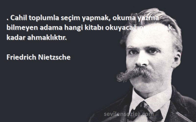 Friedrich Nietzsche Sözleri 
. Cahil toplumla seçim yapmak, okuma yazma bilmeyen adama hangi kitabı okuyacağını sormak kadar ahmaklıktır.