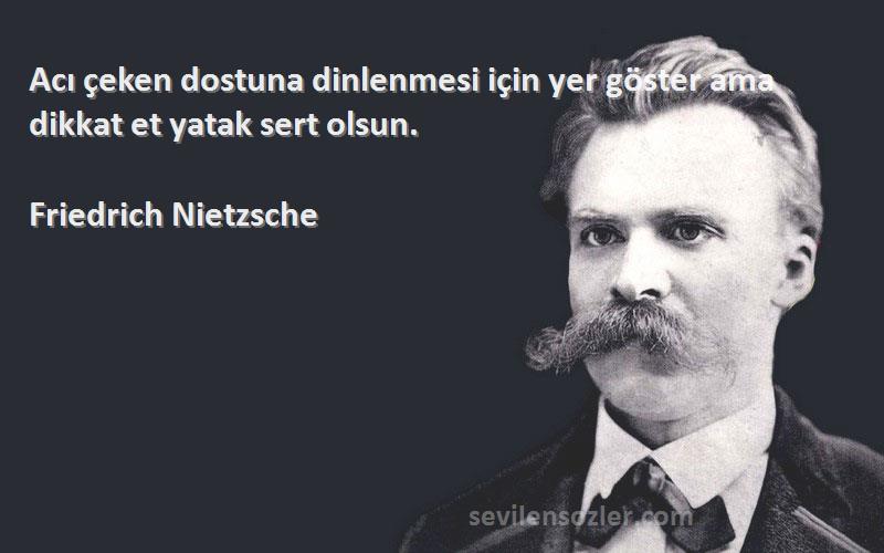Friedrich Nietzsche Sözleri 
Acı çeken dostuna dinlenmesi için yer göster ama dikkat et yatak sert olsun.