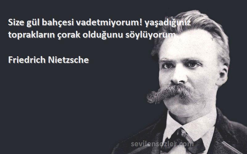 Friedrich Nietzsche Sözleri 
Size gül bahçesi vadetmiyorum! yaşadığınız toprakların çorak olduğunu söylüyorum.