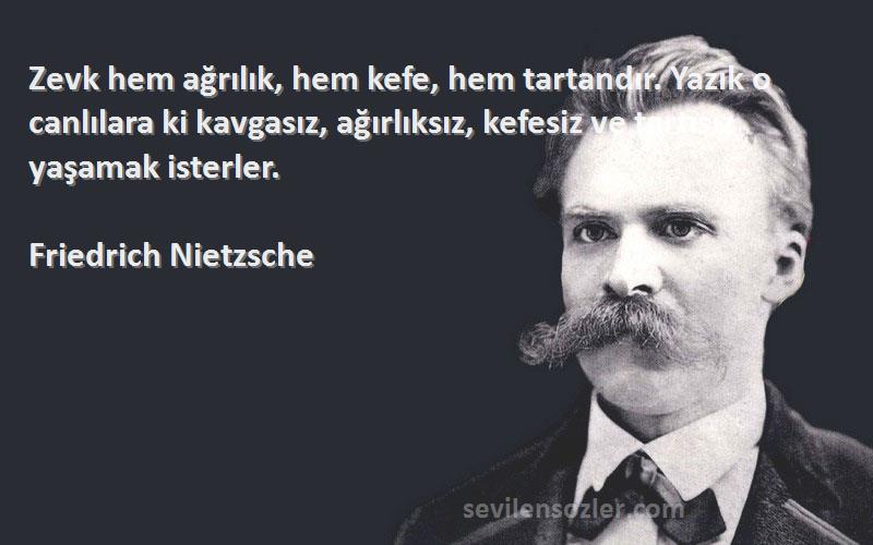 Friedrich Nietzsche Sözleri 
Zevk hem ağrılık, hem kefe, hem tartandır. Yazık o canlılara ki kavgasız, ağırlıksız, kefesiz ve tartısız yaşamak isterler.