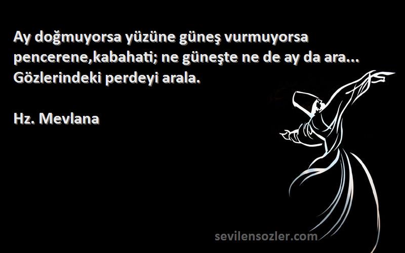 Hz. Mevlana Sözleri 
Ay doğmuyorsa yüzüne güneş vurmuyorsa pencerene,kabahati; ne güneşte ne de ay da ara... Gözlerindeki perdeyi arala.