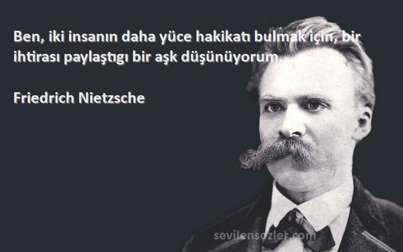 Friedrich Nietzsche Sözleri 
Ben, iki insanın daha yüce hakikatı bulmak için, bir ihtirası paylaştıgı bir aşk düşünüyorum.