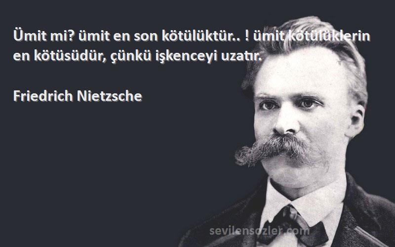 Friedrich Nietzsche Sözleri 
Ümit mi? ümit en son kötülüktür.. ! ümit kötülüklerin en kötüsüdür, çünkü işkenceyi uzatır.