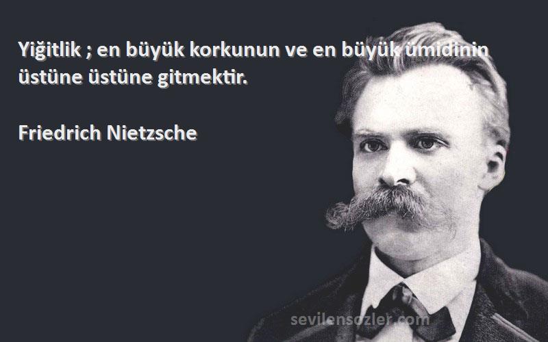 Friedrich Nietzsche - Yiğitlik ; en büyük korkunun ve en büyük ümidinin üstüne üstüne gitmektir.
