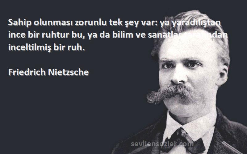 Friedrich Nietzsche Sözleri 
Sahip olunması zorunlu tek şey var: ya yaradılıştan ince bir ruhtur bu, ya da bilim ve sanatlar tarafından inceltilmiş bir ruh.