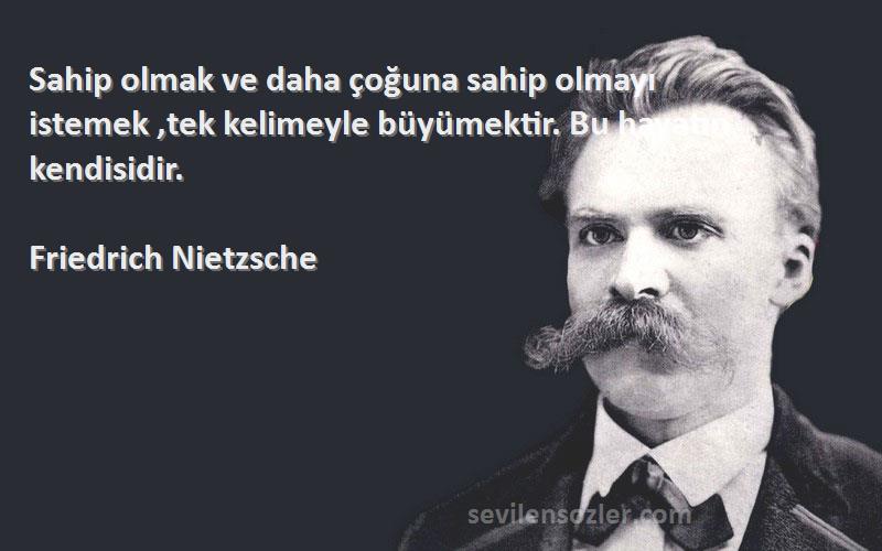 Friedrich Nietzsche Sözleri 
Sahip olmak ve daha çoğuna sahip olmayı istemek ,tek kelimeyle büyümektir. Bu hayatın kendisidir.