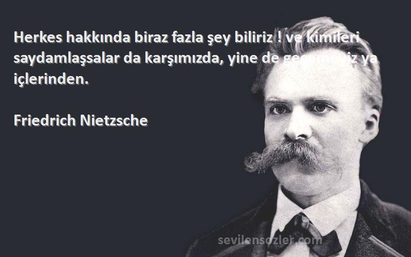 Friedrich Nietzsche Sözleri 
Herkes hakkında biraz fazla şey biliriz ! ve kimileri saydamlaşsalar da karşımızda, yine de geçemeyiz ya içlerinden.