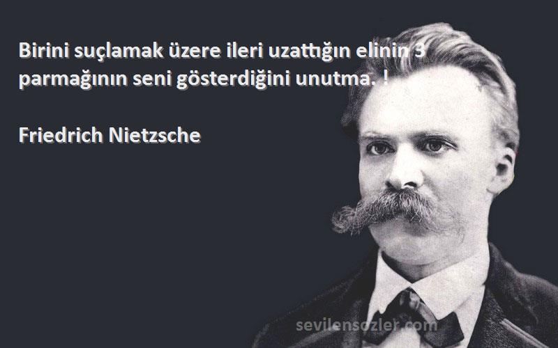 Friedrich Nietzsche Sözleri 
Birini suçlamak üzere ileri uzattığın elinin 3 parmağının seni gösterdiğini unutma. !