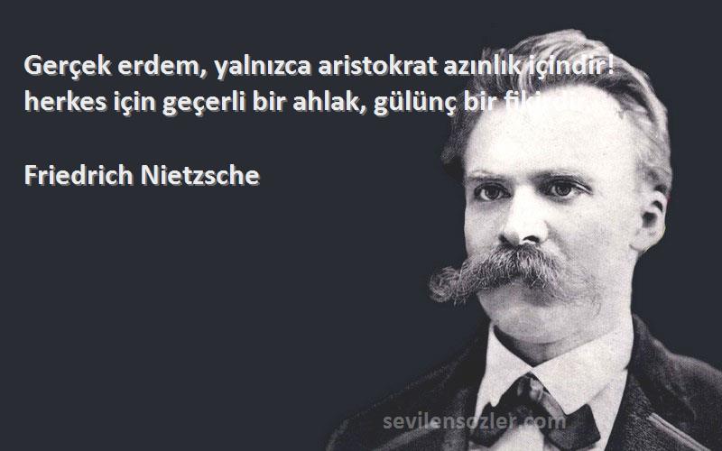 Friedrich Nietzsche Sözleri 
Gerçek erdem, yalnızca aristokrat azınlık içindir! herkes için geçerli bir ahlak, gülünç bir fikirdir.