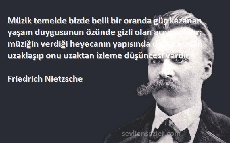 Friedrich Nietzsche Sözleri 
Müzik temelde bizde belli bir oranda güç kazanan yaşam duygusunun özünde gizli olan acıyı anlatır; müziğin verdiği heyecanın yapısında da bu acıdan uzaklaşıp onu uzaktan izleme düşüncesi vardır.