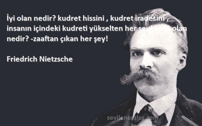 Friedrich Nietzsche Sözleri 
İyi olan nedir? kudret hissini , kudret iradesini , insanın içindeki kudreti yükselten her şey! kötü olan nedir? -zaaftan çıkan her şey!