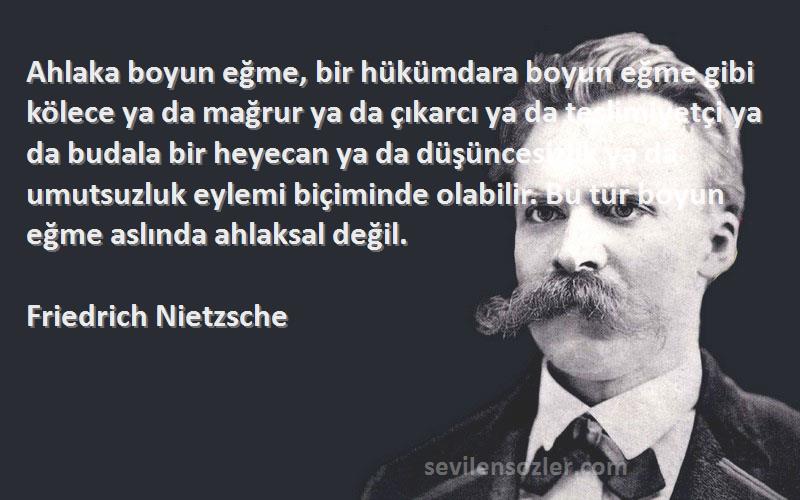 Friedrich Nietzsche Sözleri 
Ahlaka boyun eğme, bir hükümdara boyun eğme gibi kölece ya da mağrur ya da çıkarcı ya da teslimiyetçi ya da budala bir heyecan ya da düşüncesizlik ya da umutsuzluk eylemi biçiminde olabilir. Bu tür boyun eğme aslında ahlaksal değil.