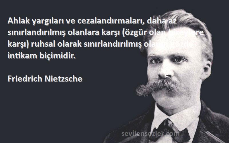 Friedrich Nietzsche Sözleri 
Ahlak yargıları ve cezalandırmaları, daha az sınırlandırılmış olanlara karşı (özgür olan bireylere karşı) ruhsal olarak sınırlandırılmış olanın gözde intikam biçimidir.
