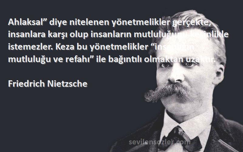 Friedrich Nietzsche Sözleri 
Ahlaksal” diye nitelenen yönetmelikler gerçekte, insanlara karşı olup insanların mutluluğunu kesinlikle istemezler. Keza bu yönetmelikler “insanlığın mutluluğu ve refahı” ile bağıntılı olmaktan uzaktır.