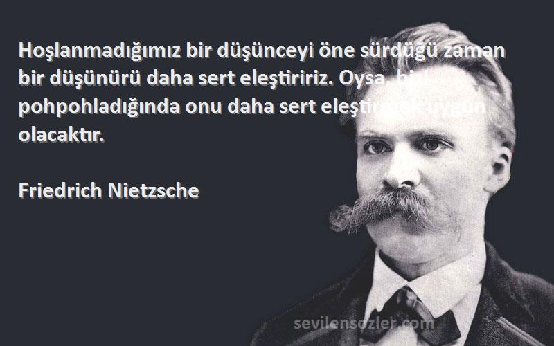 Friedrich Nietzsche Sözleri 
Hoşlanmadığımız bir düşünceyi öne sürdüğü zaman bir düşünürü daha sert eleştiririz. Oysa, bizi pohpohladığında onu daha sert eleştirmek uygun olacaktır.