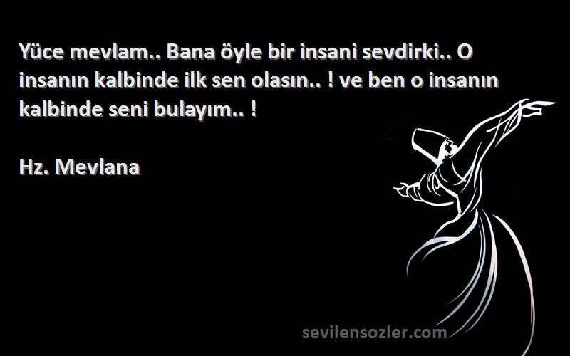 Hz. Mevlana Sözleri 
Yüce mevlam.. Bana öyle bir insani sevdirki.. O insanın kalbinde ilk sen olasın.. ! ve ben o insanın kalbinde seni bulayım.. !