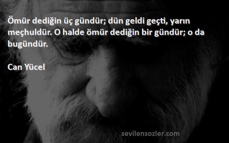 Can Yücel Sözleri 
Ömür dediğin üç gündür; dün geldi geçti, yarın meçhuldür. O halde ömür dediğin bir gündür; o da bugündür.
