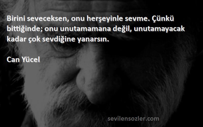 Can Yücel Sözleri 
Birini seveceksen, onu herşeyinle sevme. Çünkü bittiğinde; onu unutamamana değil, unutamayacak kadar çok sevdiğine yanarsın.