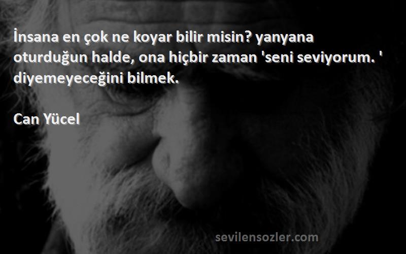 Can Yücel Sözleri 
İnsana en çok ne koyar bilir misin? yanyana oturduğun halde, ona hiçbir zaman 'seni seviyorum. ' diyemeyeceğini bilmek.