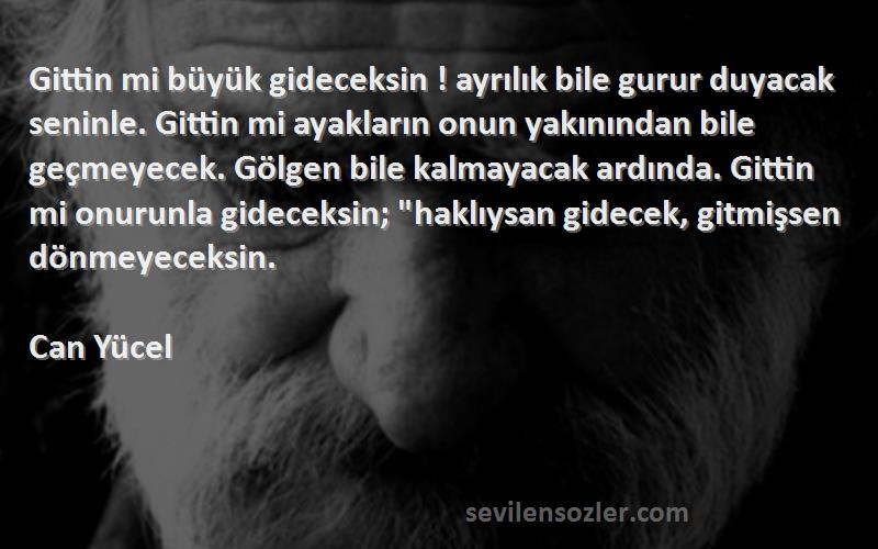 Can Yücel Sözleri 
Gittin mi büyük gideceksin ! ayrılık bile gurur duyacak seninle. Gittin mi ayakların onun yakınından bile geçmeyecek. Gölgen bile kalmayacak ardında. Gittin mi onurunla gideceksin; haklıysan gidecek, gitmişsen dönmeyeceksin.