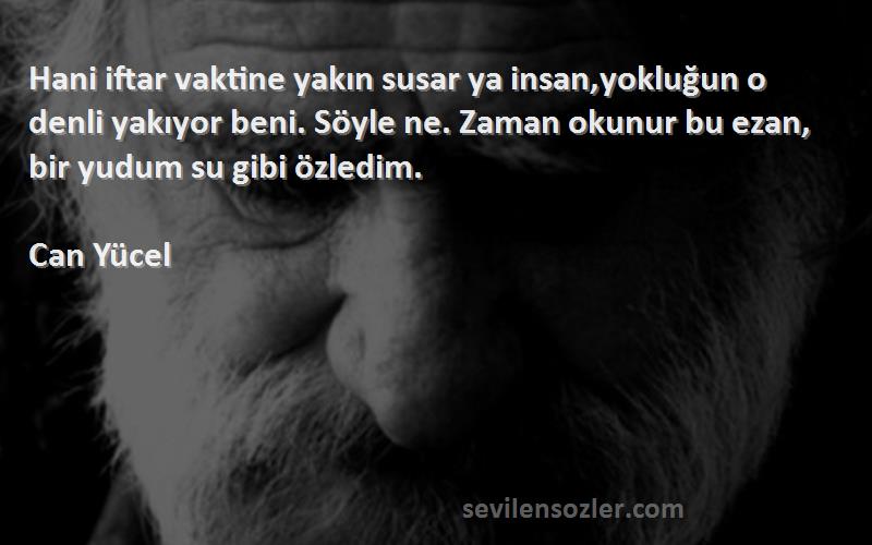 Can Yücel Sözleri 
Hani iftar vaktine yakın susar ya insan,yokluğun o denli yakıyor beni. Söyle ne. Zaman okunur bu ezan, bir yudum su gibi özledim.