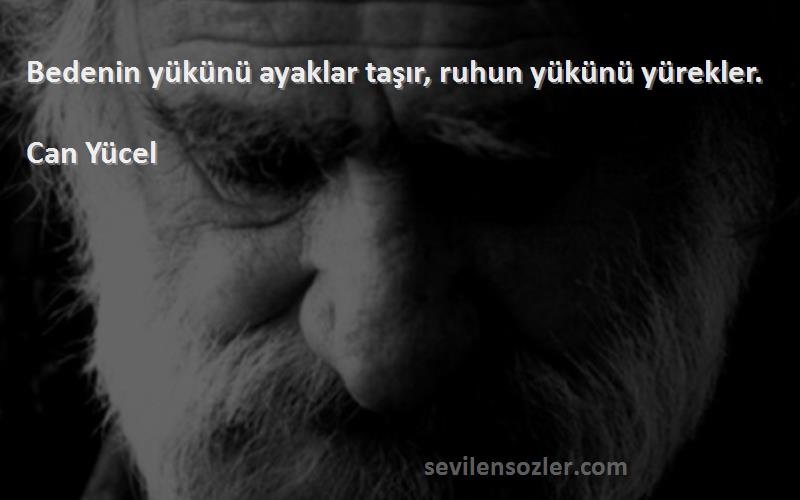 Can Yücel - Bedenin yükünü ayaklar taşır, ruhun yükünü yürekler.