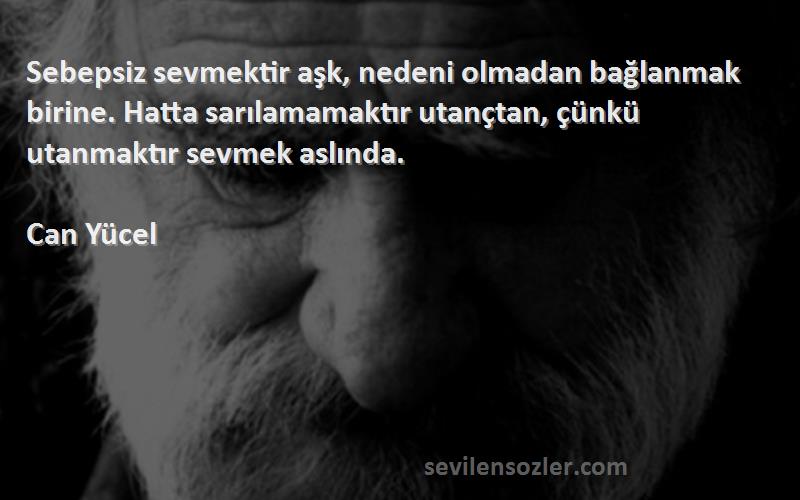 Can Yücel Sözleri 
Sebepsiz sevmektir aşk, nedeni olmadan bağlanmak birine. Hatta sarılamamaktır utançtan, çünkü utanmaktır sevmek aslında.