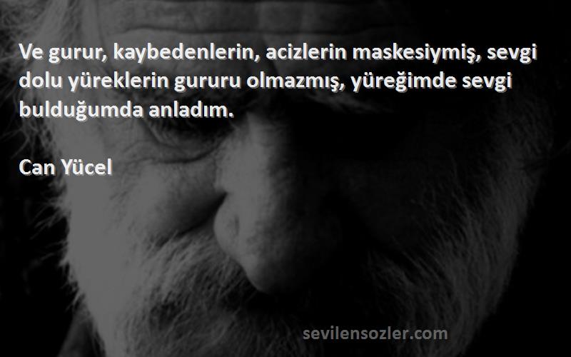 Can Yücel Sözleri 
Ve gurur, kaybedenlerin, acizlerin maskesiymiş, sevgi dolu yüreklerin gururu olmazmış, yüreğimde sevgi bulduğumda anladım.