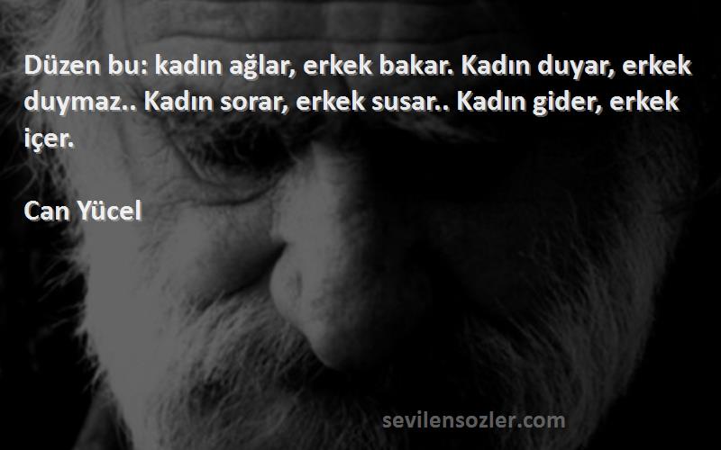 Can Yücel Sözleri 
Düzen bu: kadın ağlar, erkek bakar. Kadın duyar, erkek duymaz.. Kadın sorar, erkek susar.. Kadın gider, erkek içer.