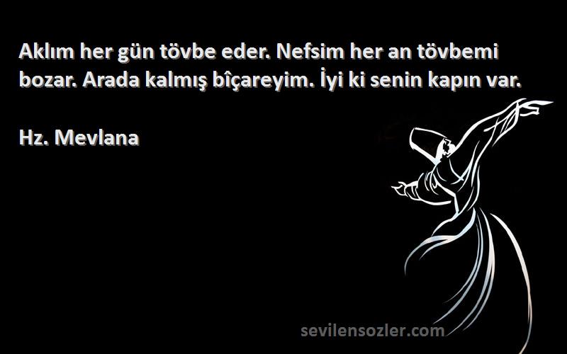 Hz. Mevlana Sözleri 
Aklım her gün tövbe eder. Nefsim her an tövbemi bozar. Arada kalmış bîçareyim. İyi ki senin kapın var.