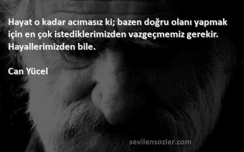 Can Yücel Sözleri 
Hayat o kadar acımasız ki; bazen doğru olanı yapmak için en çok istediklerimizden vazgeçmemiz gerekir. Hayallerimizden bile.