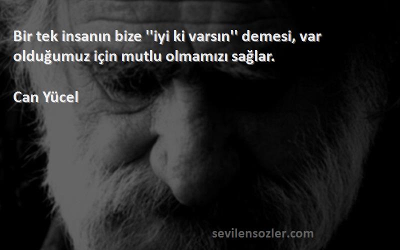 Can Yücel Sözleri 
Bir tek insanın bize ''iyi ki varsın'' demesi, var olduğumuz için mutlu olmamızı sağlar.