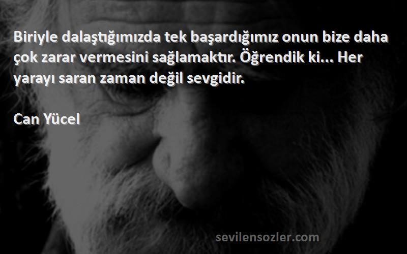 Can Yücel Sözleri 
Biriyle dalaştığımızda tek başardığımız onun bize daha çok zarar vermesini sağlamaktır. Öğrendik ki... Her yarayı saran zaman değil sevgidir.