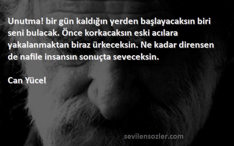 Can Yücel Sözleri 
Unutma! bir gün kaldığın yerden başlayacaksın biri seni bulacak. Önce korkacaksın eski acılara yakalanmaktan biraz ürkeceksin. Ne kadar dirensen de nafile insansın sonuçta seveceksin.