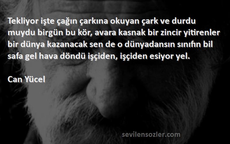 Can Yücel Sözleri 
Tekliyor işte çağın çarkına okuyan çark ve durdu muydu birgün bu kör, avara kasnak bir zincir yitirenler bir dünya kazanacak sen de o dünyadansın sınıfın bil safa gel hava döndü işçiden, işçiden esiyor yel.