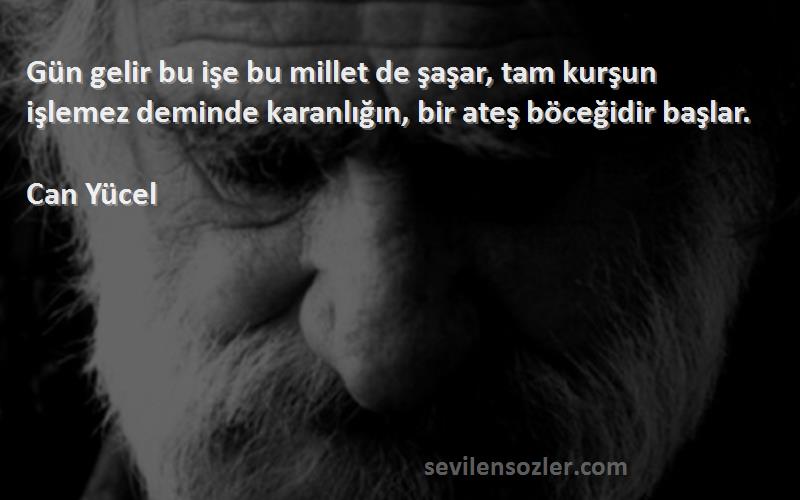 Can Yücel Sözleri 
Gün gelir bu işe bu millet de şaşar, tam kurşun işlemez deminde karanlığın, bir ateş böceğidir başlar.