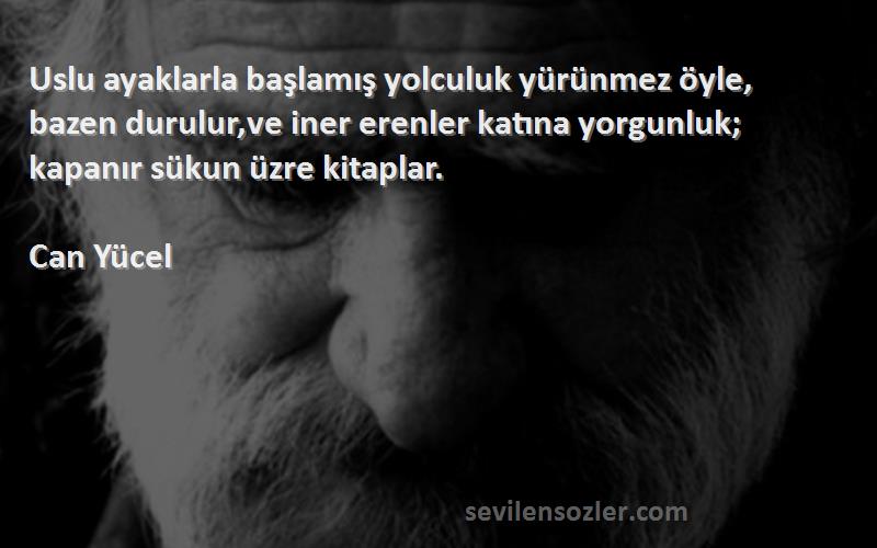 Can Yücel Sözleri 
Uslu ayaklarla başlamış yolculuk yürünmez öyle, bazen durulur,ve iner erenler katına yorgunluk; kapanır sükun üzre kitaplar.