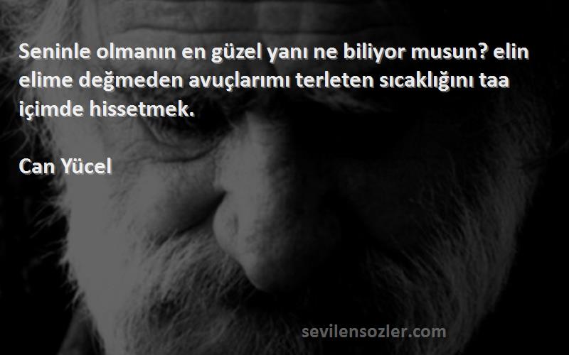 Can Yücel Sözleri 
Seninle olmanın en güzel yanı ne biliyor musun? elin elime değmeden avuçlarımı terleten sıcaklığını taa içimde hissetmek.