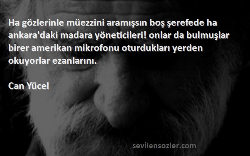 Can Yücel Sözleri 
Ha gözlerinle müezzini aramışsın boş şerefede ha ankara'daki madara yöneticileri! onlar da bulmuşlar birer amerikan mikrofonu oturdukları yerden okuyorlar ezanlarını.