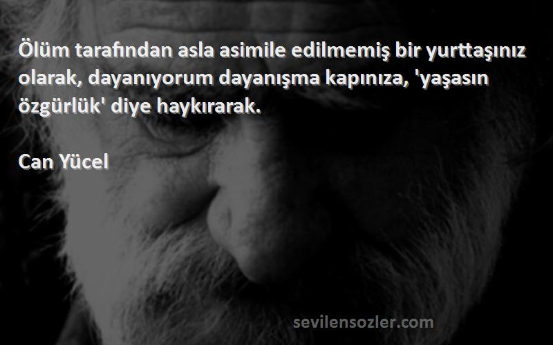 Can Yücel Sözleri 
Ölüm tarafından asla asimile edilmemiş bir yurttaşınız olarak, dayanıyorum dayanışma kapınıza, 'yaşasın özgürlük' diye haykırarak.