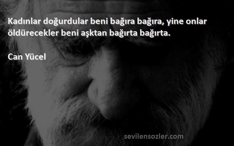 Can Yücel - Kadınlar doğurdular beni bağıra bağıra, yine onlar öldürecekler beni aşktan bağırta bağırta.