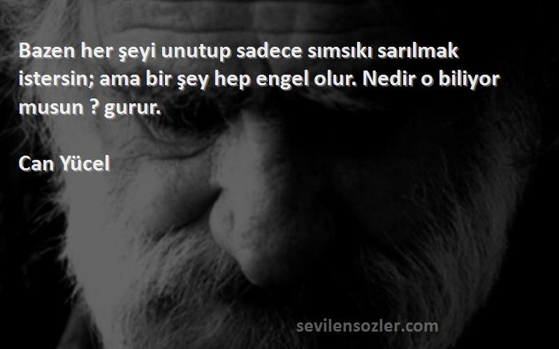 Can Yücel Sözleri 
Bazen her şeyi unutup sadece sımsıkı sarılmak istersin; ama bir şey hep engel olur. Nedir o biliyor musun ? gurur.