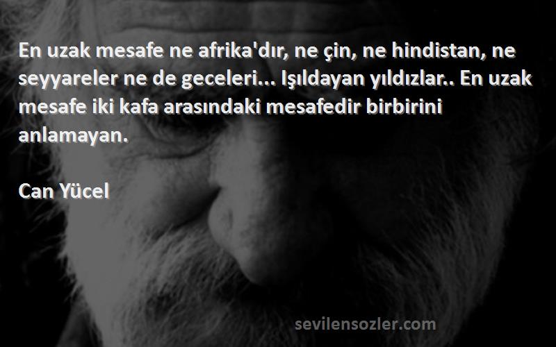 Can Yücel Sözleri 
En uzak mesafe ne afrika'dır, ne çin, ne hindistan, ne seyyareler ne de geceleri... Işıldayan yıldızlar.. En uzak mesafe iki kafa arasındaki mesafedir birbirini anlamayan.