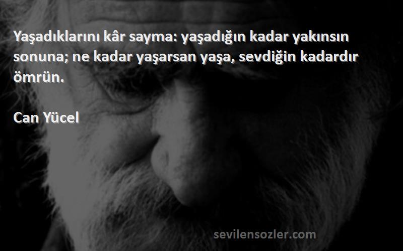 Can Yücel Sözleri 
Yaşadıklarını kâr sayma: yaşadığın kadar yakınsın sonuna; ne kadar yaşarsan yaşa, sevdiğin kadardır ömrün.